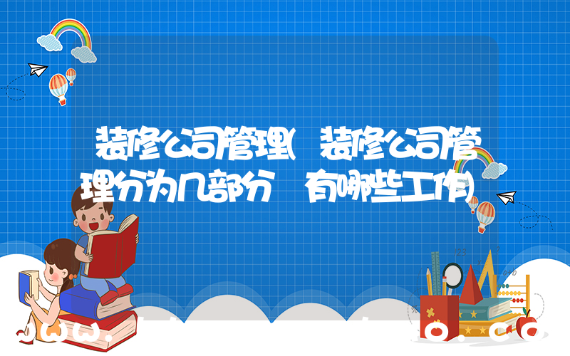 装修公司管理(装修公司管理分为几部分 有哪些工作)